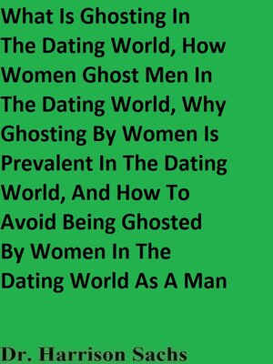 cover image of What Is Ghosting In the Dating World, How Women Ghost Men In the Dating World, Why Ghosting by Women Is Prevalent In the Dating World, and How to Avoid Being Ghosted by Women In the Dating World As a Man